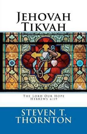 Jehovah Tikvah: The Lord Our Hope: Hebrews 6:19 &quot;Which hope we have as an anchor of the soul, both sure and steadfast, ... by Steven T Thornton 9781477503942