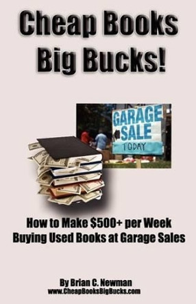 Cheap Books, Big Bucks!: How to Make $500+ per Week Buying Used Books at Garage Sales by Brian C Newman 9781466314320