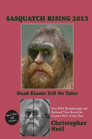 Sasquatch Rising 2013: Dead Giants Tell No Tales: How DNA Breakthroughs and Backyard Visits Reveal the Greatest Story of Our Time by Christopher Noel 9781466360563