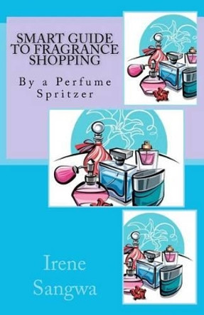 Smart Guide to Fragrance Shopping: By a Perfume Spritzer by Irene Sangwa 9781466365216