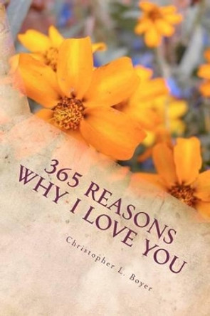365 Reasons Why I LOVE YOU: An &quot;I LOVE YOU&quot; for everyday of the year! by Christopher L Boyer 9781466365964