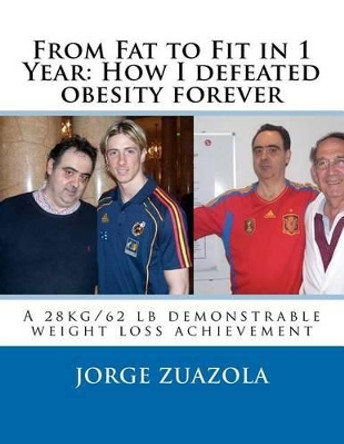 From Fat to Fit in 1 Year: How I defeated obesity forever: A 28 kg/62 lb demonstrable weight loss achievement by Jorge Zuazola 9781466377547