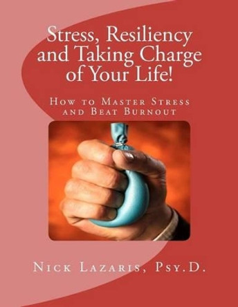 Stress, Resiliency and Taking Charge of Your Life!: How to Master Stress and Beat Burnout by Nick Lazaris 9781466380615