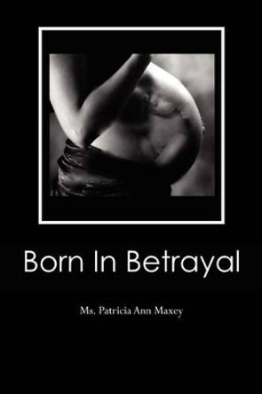 Born In Betrayal by Patricia Ann Maxey 9781466400986