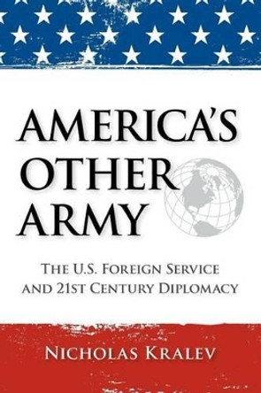 America's Other Army: The U.S. Foreign Service and 21st Century Diplomacy by Nicholas Kralev 9781466446564