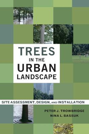 Trees in the Urban Landscape: Site Assessment, Design, and Installation by Peter J. Trowbridge