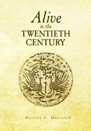 Alive in the Twentieth Century by Harriet C Mattusch 9781466409477