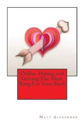Online Dating and Getting The Most Bang For Your Buck by Matt Alexander 9781466429314