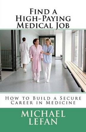 Find a High-Paying Medical Job: How to Build a Secure Career in Medicine by Michael Lefan 9781466435186