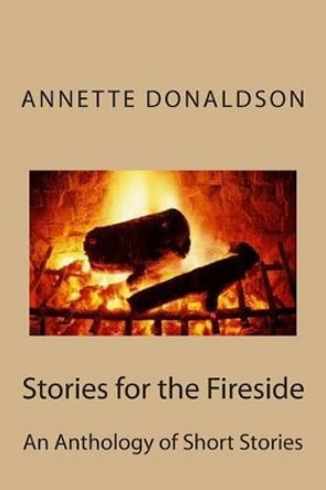 Stories for the Fireside: A Anthology of Short Stories by Annette Donaldson 9781466450110