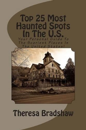 Top 25 Most Haunted Spots In The U.S.: Your Personal Guide To The Scariest Places In The United States! by Theresa Bradshaw 9781466484757