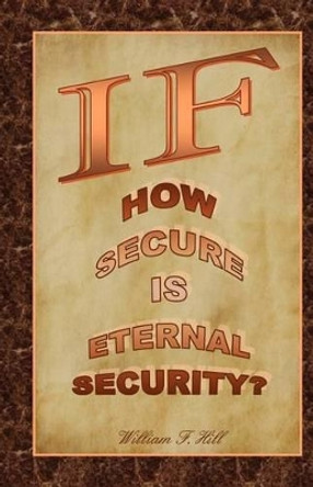 If: How Secure Is Eternal Security? by William F Hill 9781466485143