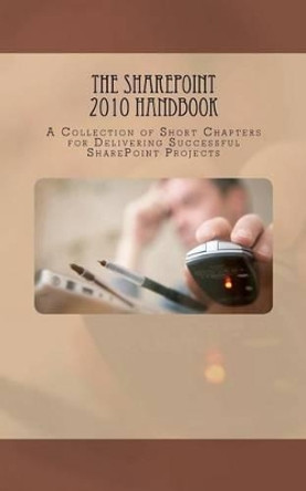 The SharePoint 2010 Handbook: A Collection of Short Chapters for Delivering Successful SharePoint Projects by Veronique Palmer 9781466486744