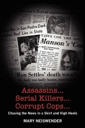 Assassins...Serial Killers...Corrupt Cops...: Chasing the News in a Skirt and High Heels by Mary Neiswender 9781466476707