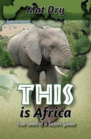 THIS is Africa: True Tales of a Safari Guide by Mat Dry 9781466485730