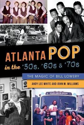 Atlanta Pop in the '50s, '60s & '70s: The Magic of Bill Lowery by Andy Lee White 9781467138727