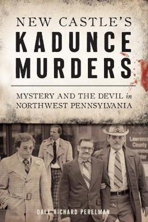 New Castle's Kadunce Murders: Mystery and the Devil in Northwest Pennsylvania by Dale Richard Perelman 9781467144025