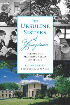 The Ursuline Sisters of Youngstown: Serving the Mahoning Valley Since 1874 by Thomas G Welsh Jr 9781467156547