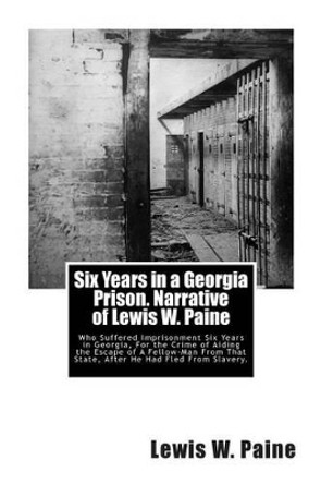 Six Years in a Georgia Prison. Narrative of Lewis W. Paine: Who Suffered Imprisonment Six Years in Georgia, For the Crime of Aiding the Escape of A Fellow-Man From That State, After He Had Fled From Slavery. by Lewis W Paine 9781467911214