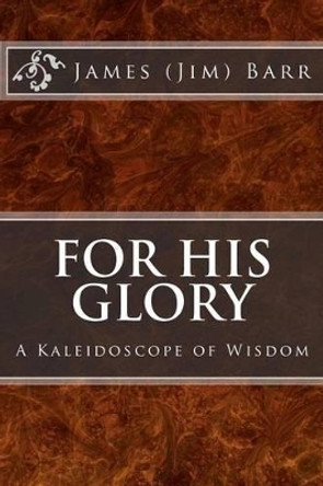 For His Glory: A Kaleidoscope of Wisdom by James E Barr 9781467930468