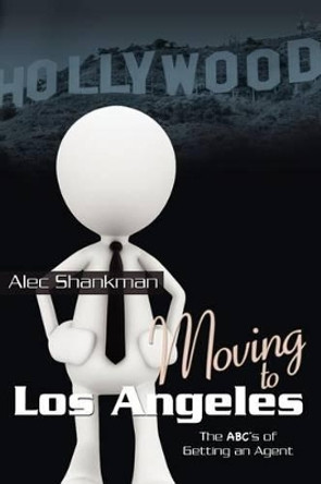 Moving to Los Angeles: The ABC's of Getting an Agent by Alec Shankman 9781467949873