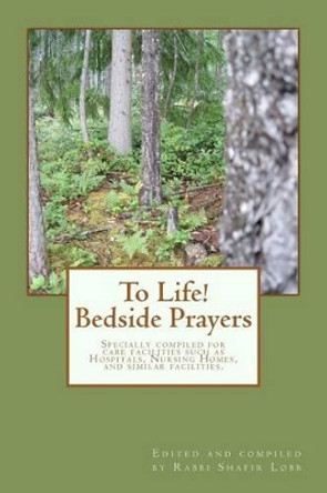 To Life! Bedside Prayers: Specially compiled for care facilities such as Hospitals, Nursing Homes, and similar facilities. by Rabbi Shafir Lobb 9781467951890