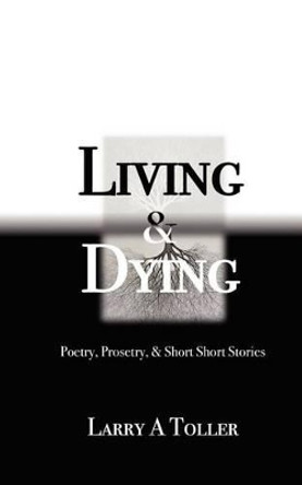 Living and Dying: Poetry, Prosetry and Mini-short Stories by Larry A Toller 9781467959445