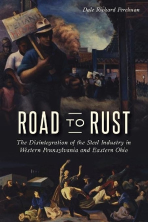 Road to Rust: The Disintegration of the Steel Industry in Western Pennsylvania and Eastern Ohio by Dale Richard Perelman 9781467138543