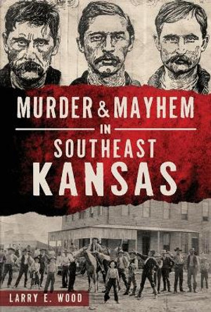 Murder & Mayhem in Southeast Kansas by Larry E. Wood 9781467141406