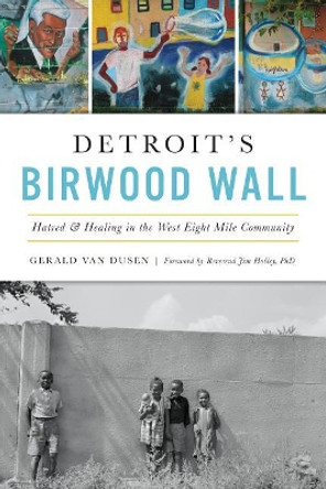 Detroit's Birwood Wall: Hatred and Healing in the West Eight Mile Community by Gerald C. Van Dusen 9781467142014