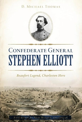 Confederate General Stephen Elliott: Beaufort Legend, Charleston Hero by D Michael Thomas 9781467144797