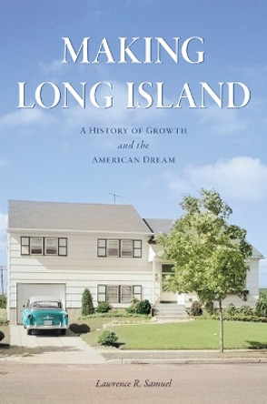 Making Long Island: A History of Growth and the American Dream by Lawrence R Samuel 9781467154970