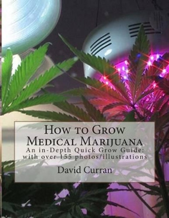 How to Grow Medical Marijuana: An in-Depth Quick Grow Guide: with over 155 photos/illustrations by David Curran 9781467916509