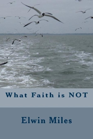 What Faith is NOT by Elwin Miles 9781467953184