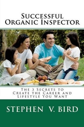 Successful Organic Inspector: The 3 Secrets to Create the Career and Lifestyle You Want by Stephen V Bird 9781467982689