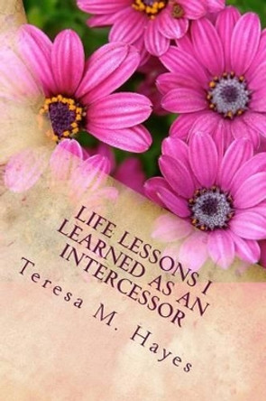 Life Lessons I Learned as an Intercessor by Teresa M Hayes 9781467988414