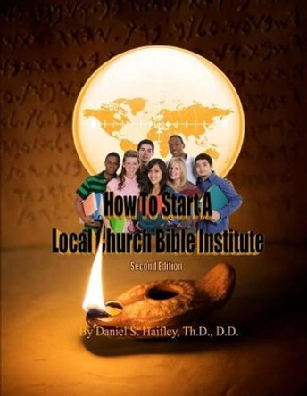 How To Start A Local Church Bible Institute by Daniel S Haifley 9781468014969