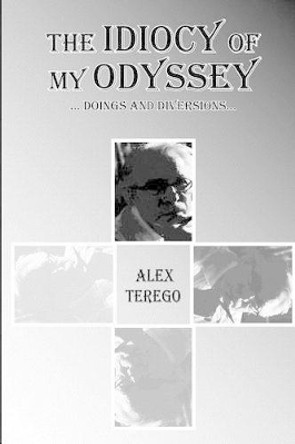 The Idiocy Of My Odyssey: Doings and Diversions by Alex Terego 9781468016666