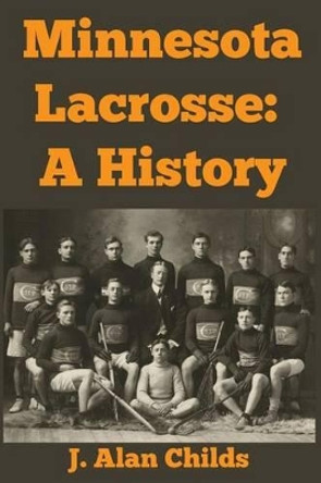 Minnesota Lacrosse: A History by J Alan Childs 9781468022179