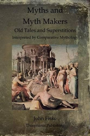 Myths and Myth Makers: Old Tales and Superstitions Interpreted by Comparative Mythology by John Fiske 9781468023077