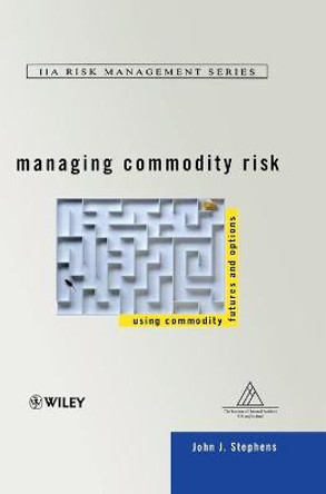 Managing Commodity Risk: Using Commodity Futures and Options by John J. Stephens