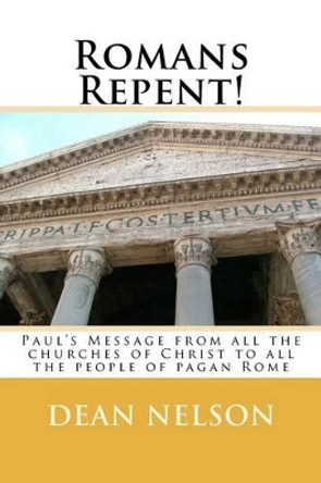 Romans Repent!: Paul's Message from all the churches of Christ to all the people of pagan Rome by Dean H Nelson 9781468031621