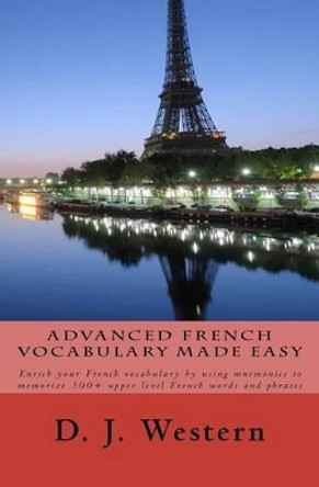 Advanced French Vocabulary Made Easy: Enrich your French vocabulary by using mnemonics to memorize 300+ upper level French words and phrases by D J Western 9781468049985