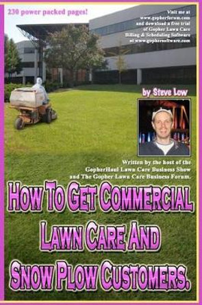 How To Get Commercial Lawn Care And Snow Plow Customers.: From The Gopher Lawn Care Business Forum & The GopherHaul Lawn Care Business Show. by Steve Low 9781468055184