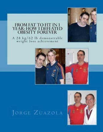 From Fat to Fit in 1 Year: How I defeated obesity forever: A 28 kg/62 lb demonstrable weight loss achievement by Jorge Zuazola 9781468073706