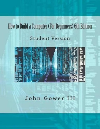 How to Build a Computer (For Beginners) 6th Edition: Student Version by John Gower III 9781468097924