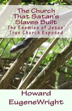 The Church That Satan's Slaves Built: The Enemies of Jesus' True Church Exposed by Howard Eugene Wright 9781468099126