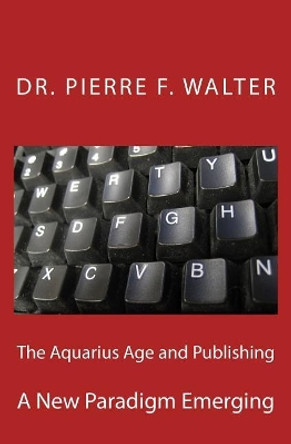 The Aquarius Age and Publishing: A New Paradigm Emerging by Pierre F Walter 9781468109931