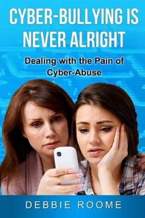 Cyber-Bullying is Never Alright: Dealing with the pain of cyber-abuse by Debbie Roome 9781468139402