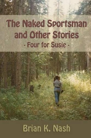 The Naked Sportsman and Other Stories: (Four for Susie) by Brian K Nash 9781468140354